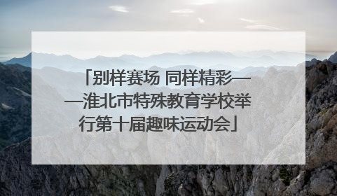 别样赛场 同样精彩——淮北市特殊教育学校举行第十届趣味运动会