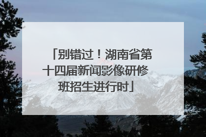别错过！湖南省第十四届新闻影像研修班招生进行时