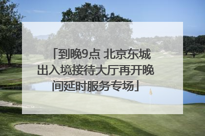到晚9点 北京东城出入境接待大厅再开晚间延时服务专场