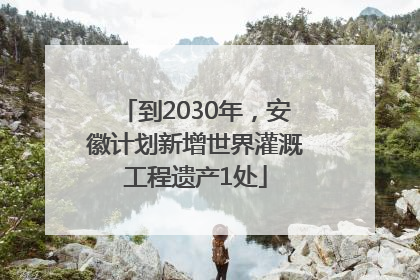 到2030年，安徽计划新增世界灌溉工程遗产1处