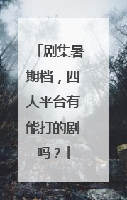 剧集暑期档，四大平台有能打的剧吗？