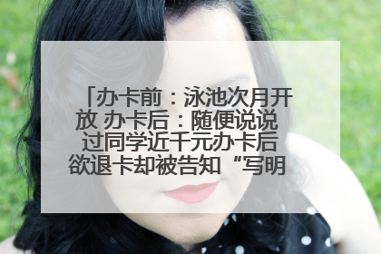 办卡前：泳池次月开放 办卡后：随便说说 过同学近千元办卡后欲退卡却被告知“写明不退不转”！