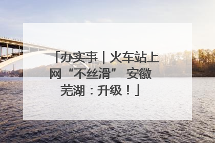 办实事｜火车站上网“不丝滑” 安徽芜湖：升级！