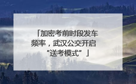 加密考前时段发车频率，武汉公交开启“送考模式”