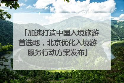 加速打造中国入境旅游首选地，北京优化入境游服务行动方案发布
