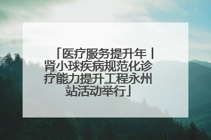 医疗服务提升年丨肾小球疾病规范化诊疗能力提升工程永州站活动举行