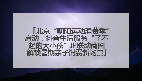 北京“朝阳运动消费季”启动，抖音生活服务“了不起的大小孩”IP联动商圈解锁暑期亲子消费新场景