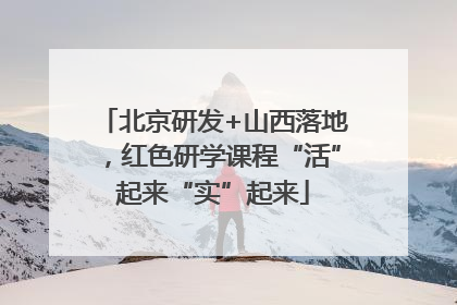 北京研发+山西落地，红色研学课程“活”起来“实”起来