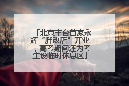 北京丰台首家永辉“胖改店”开业，高考期间还为考生设临时休息区
