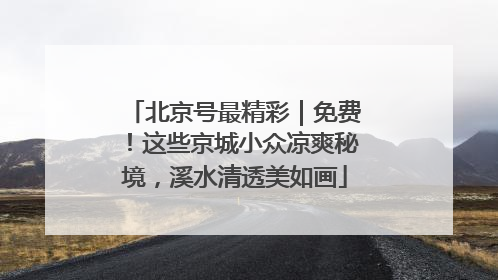 北京号最精彩｜免费！这些京城小众凉爽秘境，溪水清透美如画
