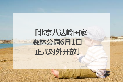 北京八达岭国家森林公园6月1日正式对外开放