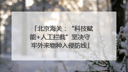 北京海关：“科技赋能+人工拦截”坚决守牢外来物种入侵防线