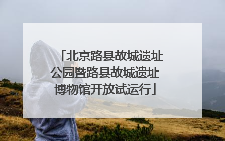 北京路县故城遗址公园暨路县故城遗址博物馆开放试运行