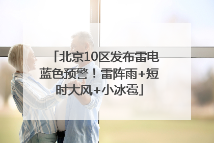 北京10区发布雷电蓝色预警！雷阵雨+短时大风+小冰雹