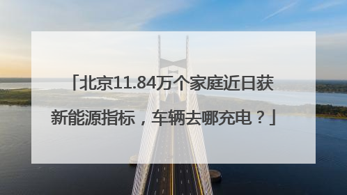 北京11.84万个家庭近日获新能源指标，车辆去哪充电？