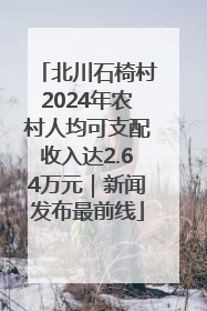 北川石椅村2024年农村人均可支配收入达2.64万元｜新闻发布最前线