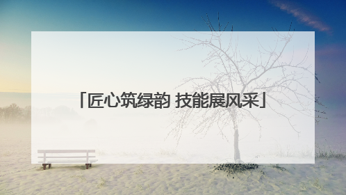 匠心筑绿韵 技能展风采