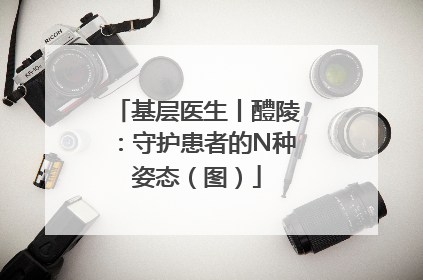 基层医生丨醴陵：守护患者的N种姿态（图）