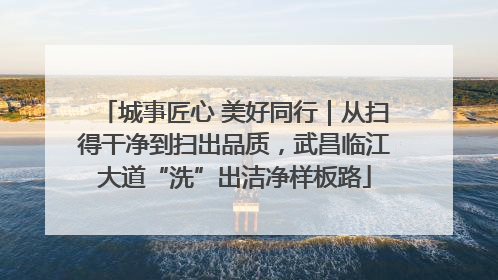城事匠心 美好同行｜从扫得干净到扫出品质，武昌临江大道“洗”出洁净样板路
