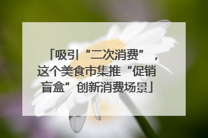 吸引“二次消费”，这个美食市集推“促销盲盒”创新消费场景