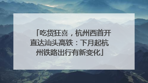 吃货狂喜，杭州西首开直达汕头高铁：下月起杭州铁路出行有新变化