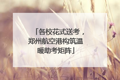 各校花式送考，郑州航空港构筑温暖助考矩阵