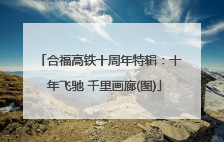 合福高铁十周年特辑：十年飞驰 千里画廊(图)
