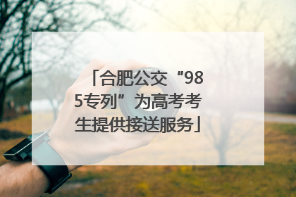合肥公交“985专列”为高考考生提供接送服务