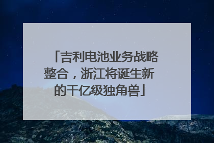 吉利电池业务战略整合，浙江将诞生新的千亿级独角兽