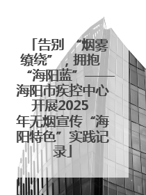告别 “烟雾缭绕”，拥抱 “海阳蓝”——海阳市疾控中心开展2025 年无烟宣传“海阳特色”实践记录