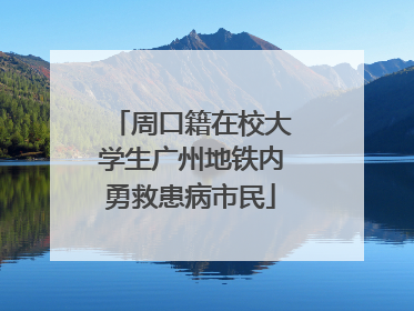 周口籍在校大学生广州地铁内勇救患病市民