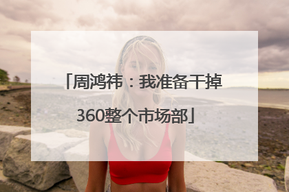 周鸿祎：我准备干掉360整个市场部