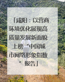 咸阳：以营商环境优化展现高质量发展新面貌 上榜“中国城市网络形象指数”报告