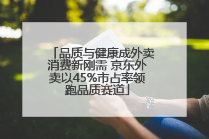 品质与健康成外卖消费新刚需 京东外卖以45%市占率领跑品质赛道