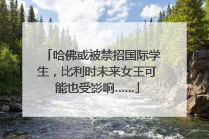 哈佛或被禁招国际学生，比利时未来女王可能也受影响……