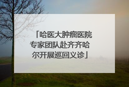 哈医大肿瘤医院专家团队赴齐齐哈尔开展巡回义诊