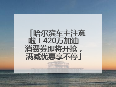 哈尔滨车主注意啦！420万加油消费券即将开抢，满减优惠享不停
