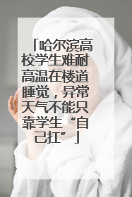 哈尔滨高校学生难耐高温在楼道睡觉，异常天气不能只靠学生“自己扛”