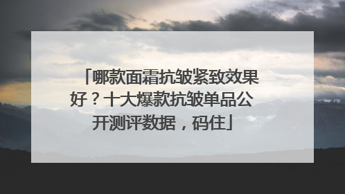 哪款面霜抗皱紧致效果好？十大爆款抗皱单品公开测评数据，码住