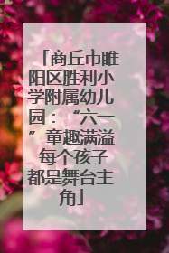 商丘市睢阳区胜利小学附属幼儿园：“六一”童趣满溢 每个孩子都是舞台主角