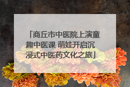 商丘市中医院上演童趣中医课 萌娃开启沉浸式中医药文化之旅