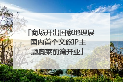 商场开出国家地理展 国内首个文旅IP主题奥莱前湾开业