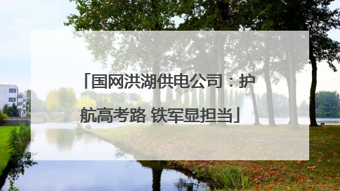 国网洪湖供电公司：护航高考路 铁军显担当