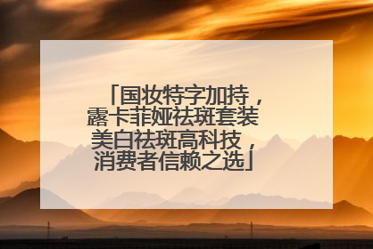 国妆特字加持，露卡菲娅祛斑套装美白祛斑高科技，消费者信赖之选