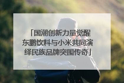 国潮创新力量觉醒 东鹏饮料与小米共同演绎民族品牌突围传奇