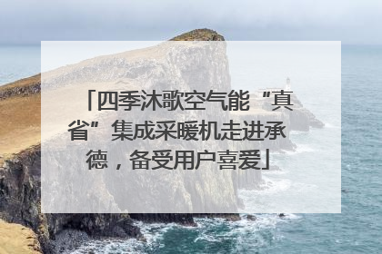 四季沐歌空气能“真省”集成采暖机走进承德，备受用户喜爱