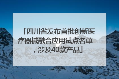 四川省发布首批创新医疗器械融合应用试点名单，涉及40款产品