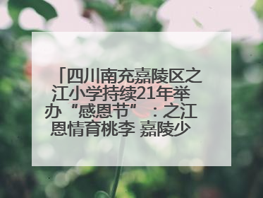 四川南充嘉陵区之江小学持续21年举办“感恩节”：之江恩情育桃李 嘉陵少年志栋梁