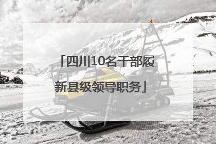 四川10名干部履新县级领导职务