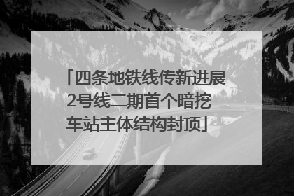 四条地铁线传新进展 2号线二期首个暗挖车站主体结构封顶